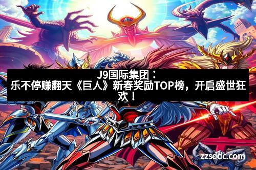 J9国际集团：乐不停赚翻天《巨人》新春奖励TOP榜，开启盛世狂欢！