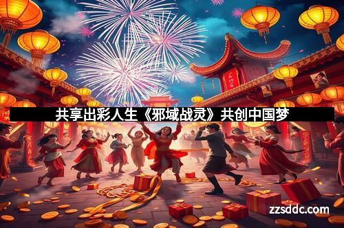 共享出彩人生《邪域战灵》共创中国梦